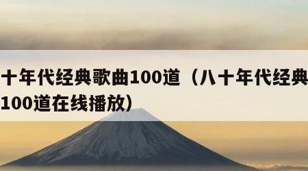 八十年代经典歌曲100道（八十年代经典歌曲100道在线播放）