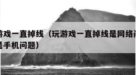 玩游戏一直掉线（玩游戏一直掉线是网络问题还是手机问题）