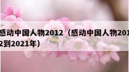 感动中国人物2012（感动中国人物2012到2021年）