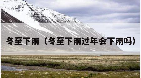 冬至下雨（冬至下雨过年会下雨吗）