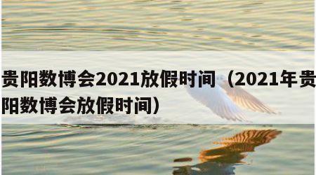 贵阳数博会2021放假时间（2021年贵阳数博会放假时间）