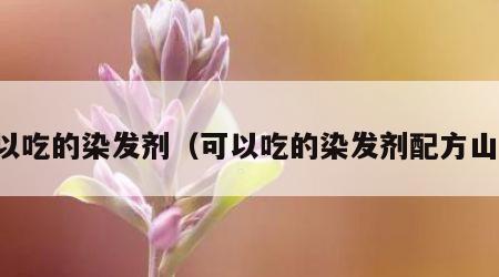 可以吃的染发剂（可以吃的染发剂配方山东）