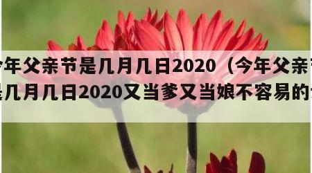 今年父亲节是几月几日2020（今年父亲节是几月几日2020又当爹又当娘不容易的话）