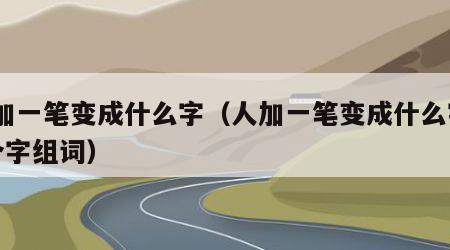 人加一笔变成什么字（人加一笔变成什么字20个字组词）