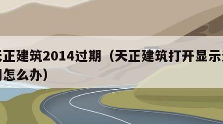 天正建筑2014过期（天正建筑打开显示过期怎么办）