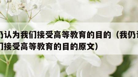 我仍认为我们接受高等教育的目的（我仍认为我们接受高等教育的目的原文）