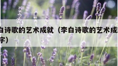 李白诗歌的艺术成就（李白诗歌的艺术成就200字）