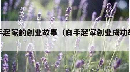 白手起家的创业故事（白手起家创业成功故事）