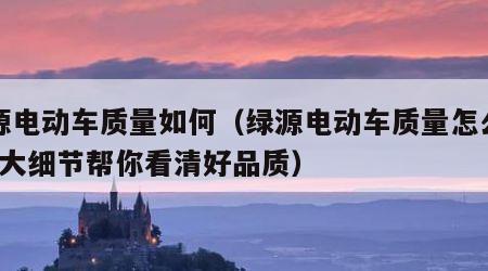 绿源电动车质量如何（绿源电动车质量怎么样?三大细节帮你看清好品质）