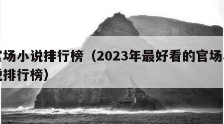 官场小说排行榜（2023年最好看的官场小说排行榜）