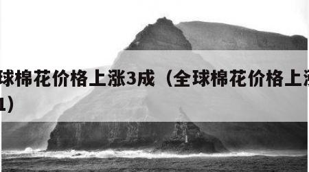 全球棉花价格上涨3成（全球棉花价格上涨3成1）