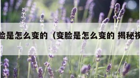 变脸是怎么变的（变脸是怎么变的 揭秘视频）