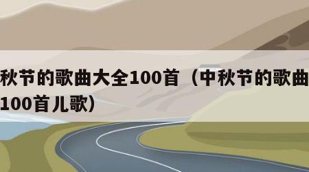 中秋节的歌曲大全100首（中秋节的歌曲大全100首儿歌）