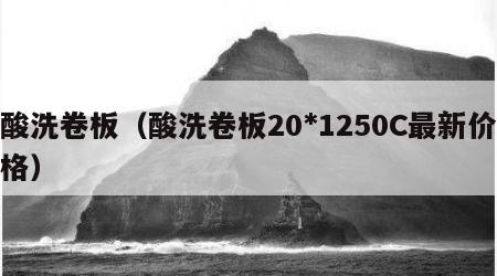 酸洗卷板（酸洗卷板20*1250C最新价格）