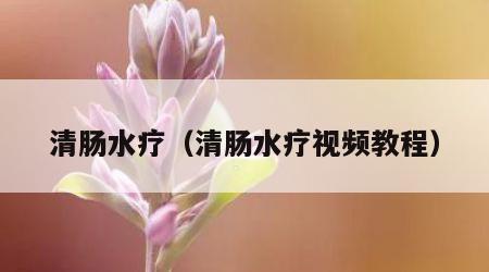 清肠水疗（清肠水疗视频教程）