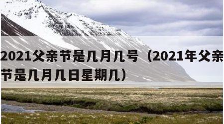 2021父亲节是几月几号（2021年父亲节是几月几日星期几）