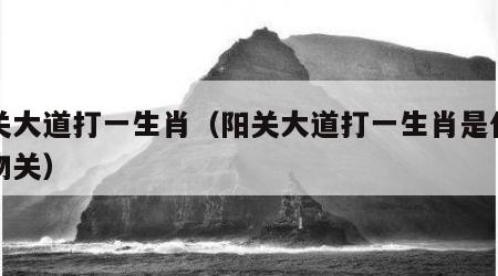 阳关大道打一生肖（阳关大道打一生肖是什么动物关）