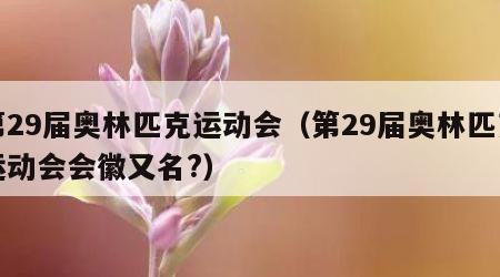 第29届奥林匹克运动会（第29届奥林匹克运动会会徽又名?）