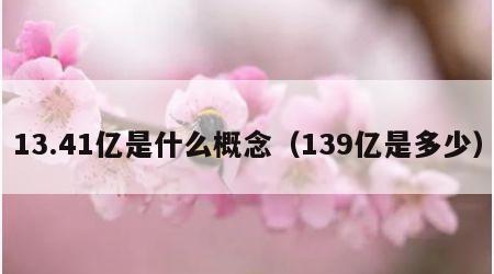 13.41亿是什么概念（139亿是多少）