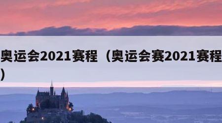 奥运会2021赛程（奥运会赛2021赛程）