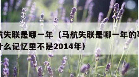 马航失联是哪一年（马航失联是哪一年的事情为什么记忆里不是2014年）