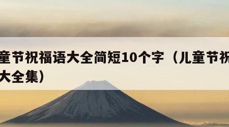 儿童节祝福语大全简短10个字（儿童节祝福语大全集）