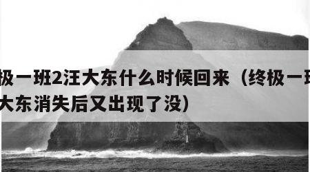 终极一班2汪大东什么时候回来（终极一班2汪大东消失后又出现了没）