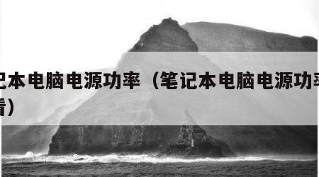 笔记本电脑电源功率（笔记本电脑电源功率怎么看）