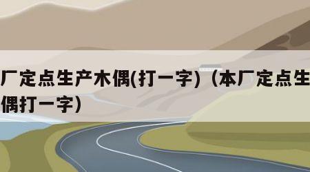 本厂定点生产木偶(打一字)（本厂定点生产木偶打一字）