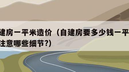 自建房一平米造价（自建房要多少钱一平方,要注意哪些细节?）