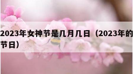 2023年女神节是几月几日（2023年的节日）