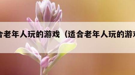 适合老年人玩的游戏（适合老年人玩的游戏简单）