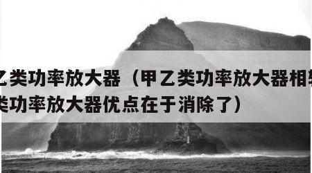 甲乙类功率放大器（甲乙类功率放大器相较于乙类功率放大器优点在于消除了）