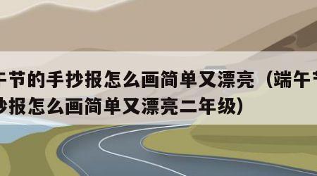 端午节的手抄报怎么画简单又漂亮（端午节的手抄报怎么画简单又漂亮二年级）