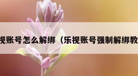 乐视账号怎么解绑（乐视账号强制解绑教程）