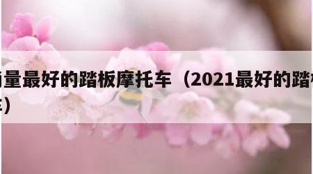 销量最好的踏板摩托车（2021最好的踏板车）