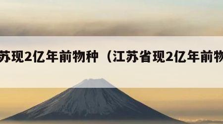 江苏现2亿年前物种（江苏省现2亿年前物种）