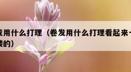 卷发用什么打理（卷发用什么打理看起来一缕一缕的）