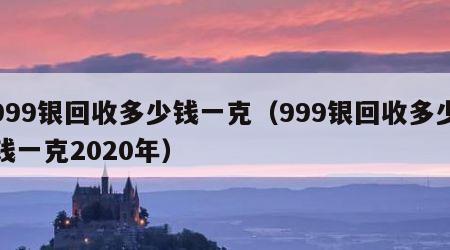 999银回收多少钱一克（999银回收多少钱一克2020年）