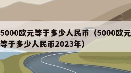 5000欧元等于多少人民币（5000欧元等于多少人民币2023年）