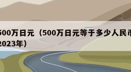 500万日元（500万日元等于多少人民币2023年）