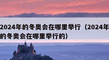 2024年的冬奥会在哪里举行（2024年的冬奥会在哪里举行的）