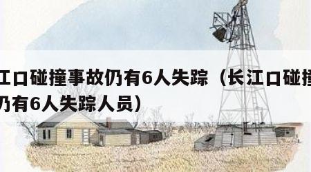 长江口碰撞事故仍有6人失踪（长江口碰撞事故仍有6人失踪人员）