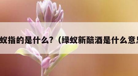 绿蚁指的是什么?（绿蚁新醅酒是什么意思）