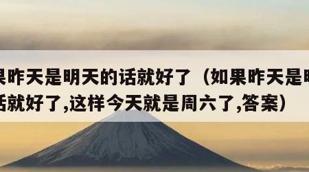 如果昨天是明天的话就好了（如果昨天是明天的话就好了,这样今天就是周六了,答案）