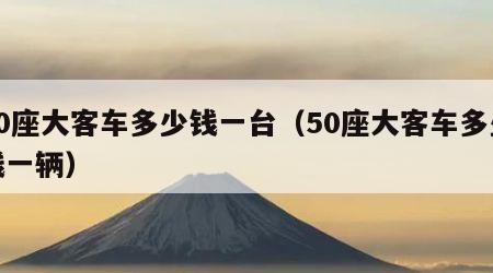 50座大客车多少钱一台（50座大客车多少钱一辆）