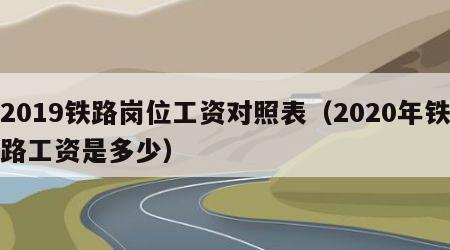 2019铁路岗位工资对照表（2020年铁路工资是多少）