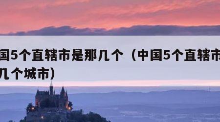 中国5个直辖市是那几个（中国5个直辖市是那几个城市）