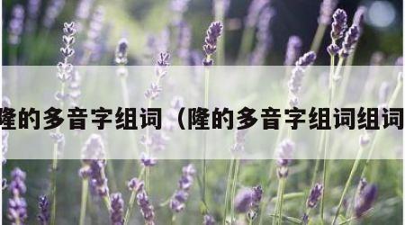 隆的多音字组词（隆的多音字组词组词）