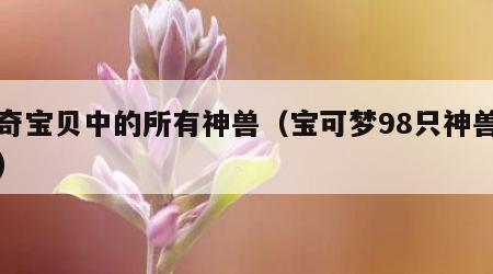 神奇宝贝中的所有神兽（宝可梦98只神兽图片）